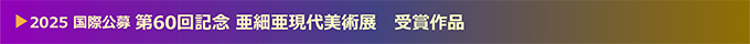 第60回記念 国際公募 亜細亜現代美術展 受賞作品